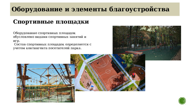 Оборудование и элементы благоустройства Спортивные площадки Оборудование спортивных площадок обусловлено видами спортивных занятий и игр.   Состав спортивных площадок определяется с учетом контингента посетителей парка. 8 