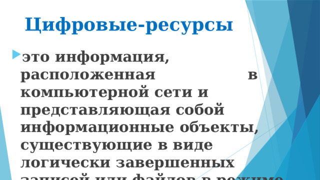Цифровые-ресурсы  это информация, расположенная в компьютерной сети и представляющая собой информационные объекты, существующие в виде логически завершенных записей или файлов в режиме постоянного обновления.   