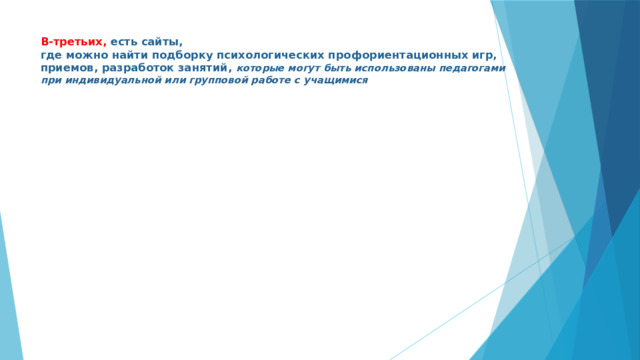 В-третьих, есть сайты,  где можно найти подборку психологических профориентационных игр, приемов, разработок занятий, которые могут быть использованы педагогами при индивидуальной или групповой работе с учащимися   