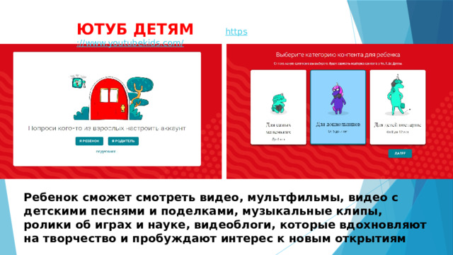 ЮТУБ ДЕТЯМ https ://www.youtubekids.com/ Ребенок сможет смотреть видео, мультфильмы, видео с детскими песнями и поделками, музыкальные клипы, ролики об играх и науке, видеоблоги, которые вдохновляют на творчество и пробуждают интерес к новым открытиям 