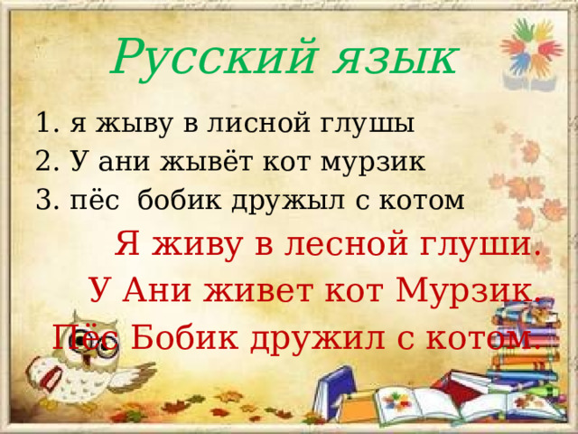 Русский язык 1. я жыву в лисной глушы 2. У ани жывёт кот мурзик 3. пёс  бобик дружыл с котом Я живу в лесной глуши. У Ани живет кот Мурзик. Пёс Бобик дружил с котом. 