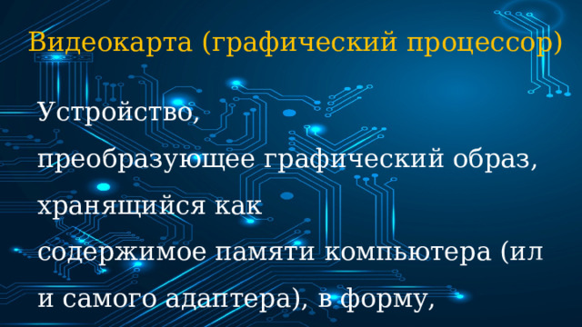 Видеокарта (графический процессор)  Устройство, преобразующее графический образ, хранящийся как содержимое памяти компьютера (или самого адаптера), в форму, пригодную для дальнейшего вывода на экран монитора. 