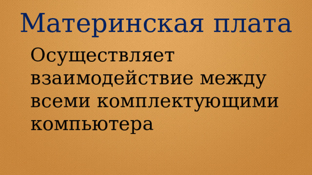 Материнская плата  Осуществляет взаимодействие между всеми комплектующими компьютера 