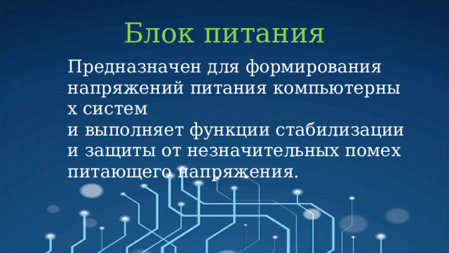 Блок питания Предназначен для формирования напряжений питания компьютерных систем и выполняет функции стабилизации и защиты от незначительных помех питающего напряжения. 