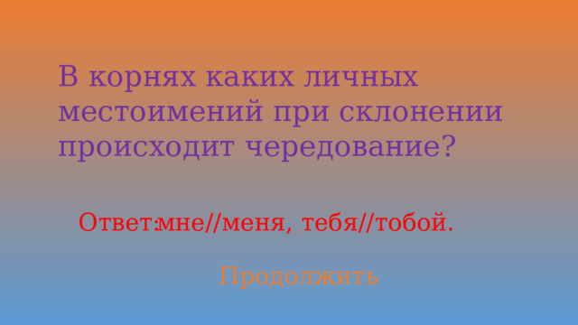 В корнях каких личных местоимений при склонении происходит чередование? Ответ: мне//меня, тебя//тобой. Продолжить 