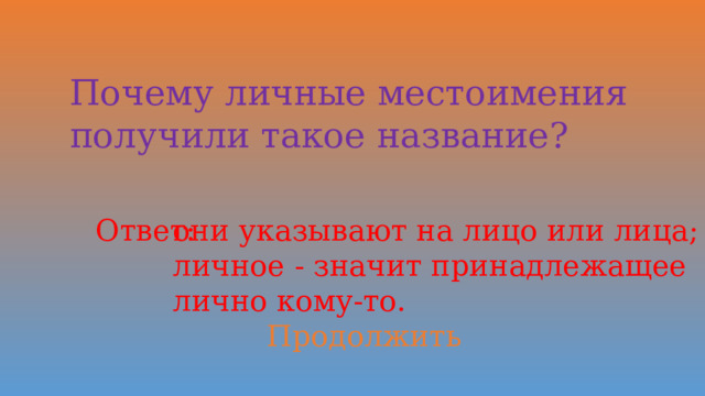 Почему личные местоимения получили такое название? Ответ: они указывают на лицо или лица; личное - значит принадлежащее лично кому-то. Продолжить 