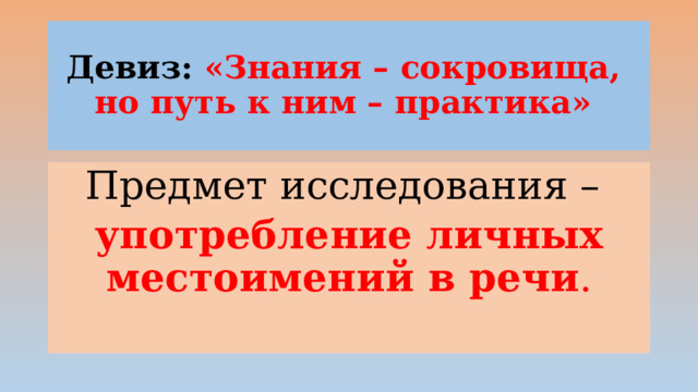 Девиз: «Знания – сокровища,  но путь к ним – практика» Предмет исследования – употребление личных местоимений в речи . 