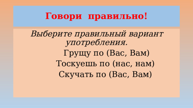 Говори правильно! Выберите правильный вариант употребления.  Грущу по (Вас, Вам)  Тоскуешь по (нас, нам)  Скучать по (Вас, Вам) 