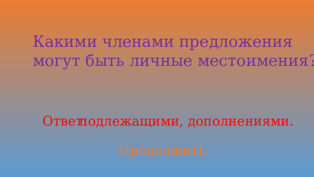 Какими членами предложения могут быть личные местоимения? Ответ: подлежащими, дополнениями. Продолжить 