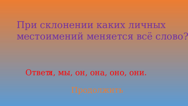 При склонении каких личных местоимений меняется всё слово? Ответ: я, мы, он, она, оно, они. Продолжить 