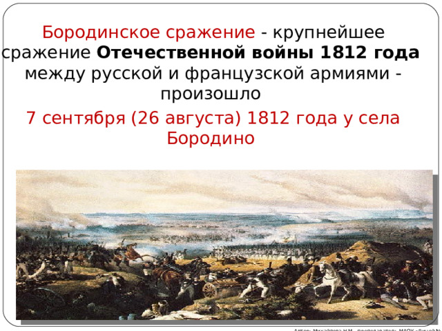 Бородинское сражение - крупнейшее сражение Отечественной войны 1812 года между русской и французской армиями - произошло 7 сентября (26 августа) 1812 года у села Бородино Автор: Михайлова Н.М.- преподаватель МАОУ «Лицей № 21»   