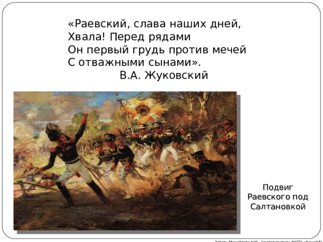 «Раевский, слава наших дней, Хвала! Перед рядами Он первый грудь против мечей С отважными сынами».  В.А. Жуковский Подвиг Раевского под Салтановкой Автор: Михайлова Н.М.- преподаватель МАОУ «Лицей № 21» 