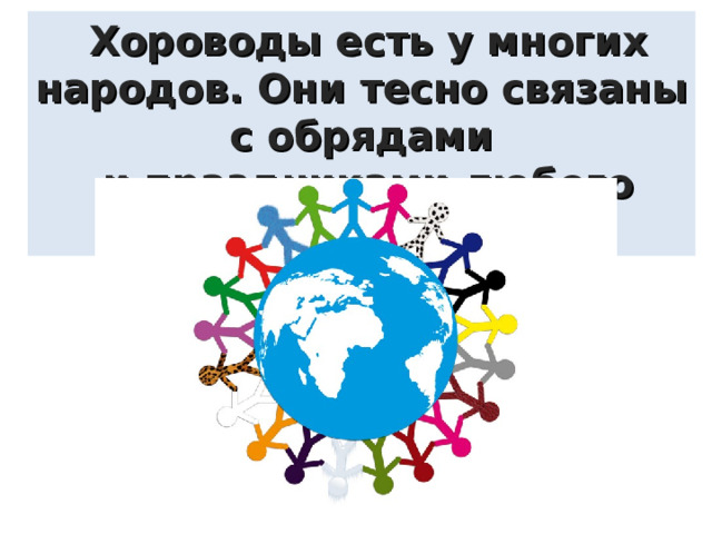  Хороводы есть у многих народов. Они тесно связаны с обрядами  и праздниками любого народа. 