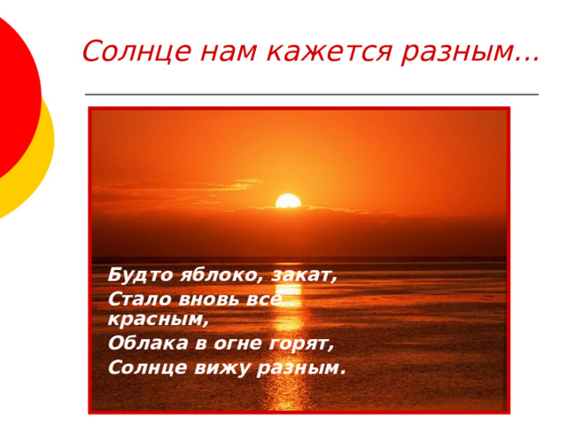 Солнце нам кажется разным... Будто яблоко, закат, Стало вновь всё красным, Облака в огне горят, Солнце вижу разным. 
