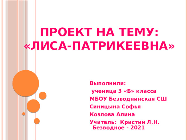 Проект на тему:  «Лиса-Патрикеевна» Выполнили:  ученица 3 «Б» класса МБОУ Безводнинская СШ Синицына Софья Козлова Алина Учитель: Кристин Л.Н. Безводное - 2021 