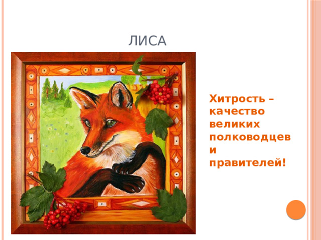 Лиса В лесу живет и в сказках,  Характер ее знаем мы  в красках.  Столь хитрая и умная она,  Что побеждает всех почти всегда.  Рыжая шерсть и лапки короткие.  Поступки ее столь яркие, ловкие.  Мы разгадаем быстро секрет,  Хитрее ее, на свете уж нет! Хитрость – качество великих полководцев и правителей! 