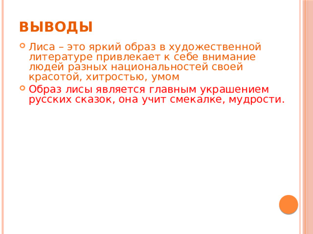 Выводы Лиса – это яркий образ в художественной литературе привлекает к себе внимание людей разных национальностей своей красотой, хитростью, умом Образ лисы является главным украшением русских сказок, она учит смекалке, мудрости. 