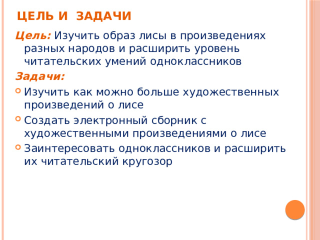 Цель и задачи Цель:  Изучить образ лисы в произведениях разных народов и расширить уровень читательских умений одноклассников Задачи: Изучить как можно больше художественных произведений о лисе Создать электронный сборник с художественными произведениями о лисе Заинтересовать одноклассников и расширить их читательский кругозор 