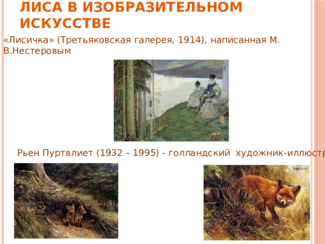 Лиса в изобразительном искусстве «Лисичка» (Третьяковская галерея, 1914), написанная М. В.Нестеровым Рьен Пуртвлиет (1932 – 1995) - голландский художник-иллюстратор 