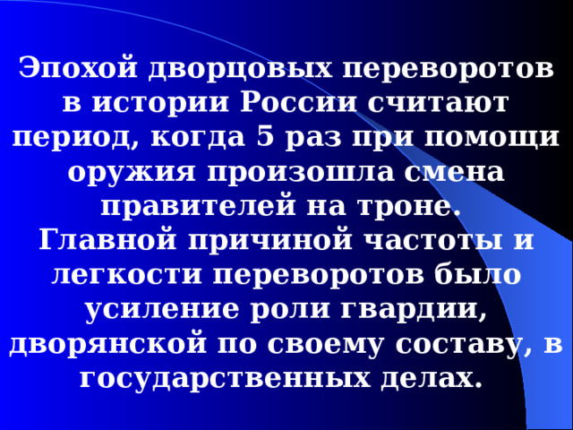 Эпохой дворцовых переворотов в истории России считают период, когда 5 раз при помощи оружия произошла смена правителей на троне. Главной причиной частоты и легкости переворотов было усиление роли гвардии, дворянской по своему составу, в государственных делах.  