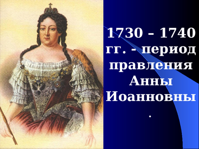 1730 – 1740  гг. - период правления Анны Иоанновны .  