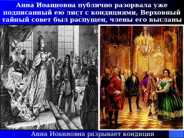 Анна Иоанновна публично разорвала уже подписанный ею лист с кондициями, Верховный тайный совет был распущен, члены его высланы из столицы, некоторые казнены.  Анна Иоанновна разрывает кондиции 