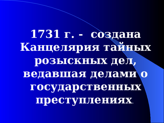 1731 г. - создана Канцелярия тайных розыскных дел, ведавшая делами о государственных преступлениях .  