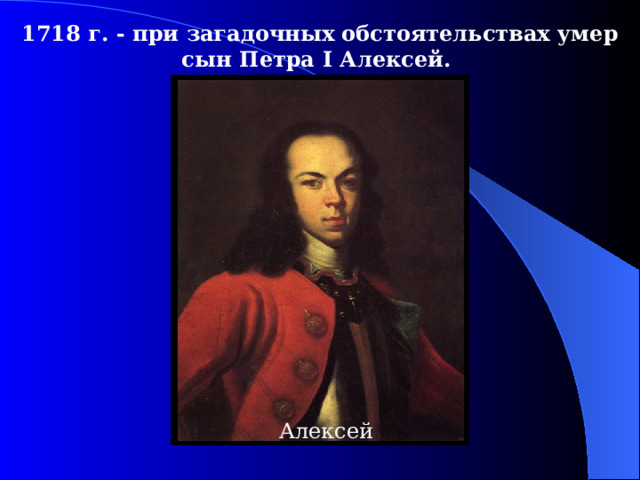 1718  г. - при загадочных обстоятельствах умер сын Петра I Алексей.  Алексей 