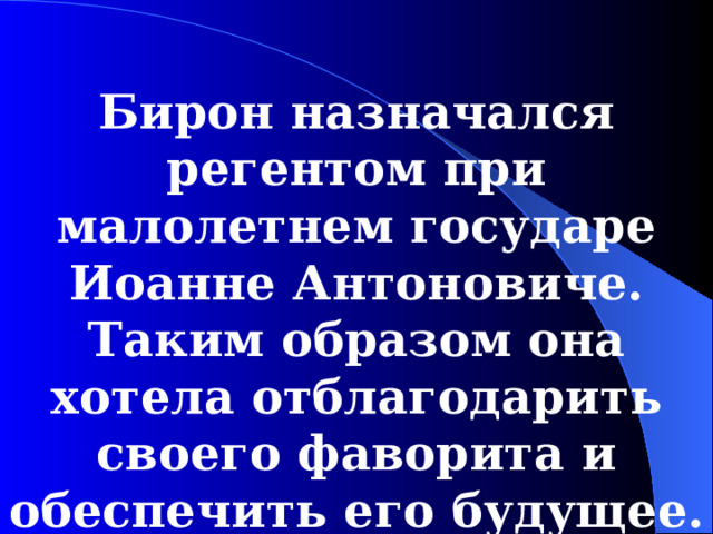Бирон назначался регентом при малолетнем государе Иоанне Антоновиче. Таким образом она хотела отблагодарить своего фаворита и обеспечить его будущее.  