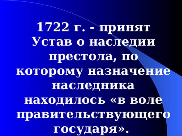 1722  г. - принят Устав о наследии престола, по которому назначение наследника находилось «в воле правительствующего государя».  