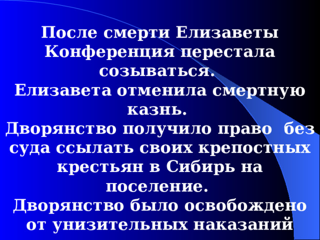 После смерти Елизаветы Конференция переста л а созываться. Елизавета отменила смертную казнь. Дворянство получило право без суда ссы л ать своих крепостных крестьян в Сибирь на поселение. Дворянство было освобождено от унизительных наказаний розгами  и кнутом.  