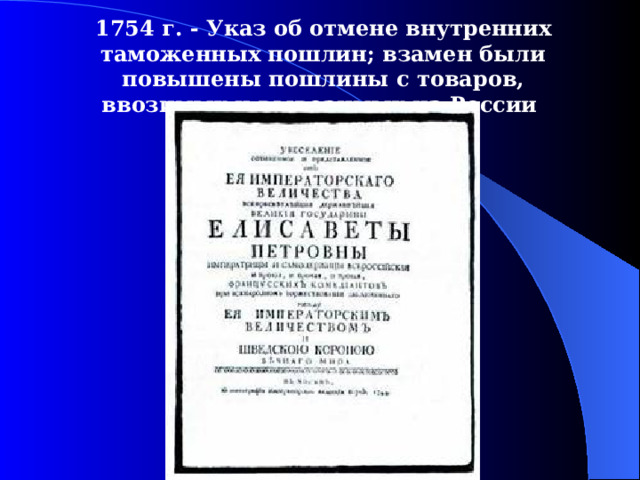 1754  г. - У каз об отмене внутренних таможенных пошлин; взамен были повышены пошлины с товаров, ввозимых и вывозимых из России  