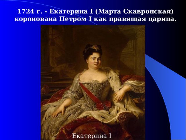 1724  г. - Екатерина I (Марта Скавронская) коронована Петром I как правящая царица.  Екатерина I 