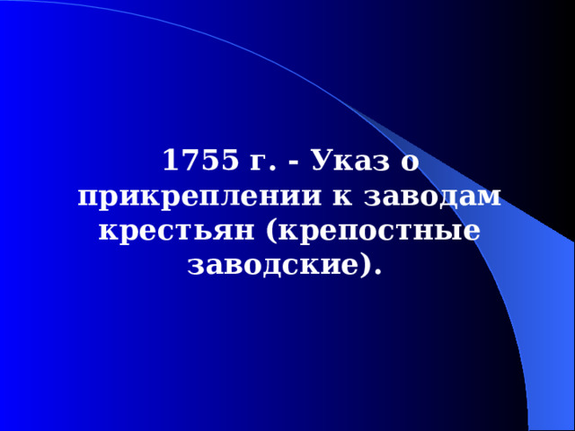 1755  г. - У каз о прикреплении к заводам крестьян (крепостные заводские).  