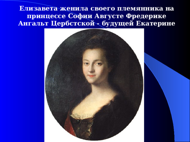 Елизавета женила своего племянника на принцессе Софии Августе Фредерике Ангальт Цербстской - будущей Екатерине Великой. 