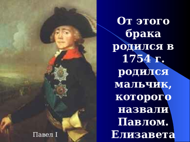 От этого брака родился в 1754  г. родился мальчик, которого назвали Павлом. Елизавета стала задумываться о передаче прав на Престол ему.  Павел I 