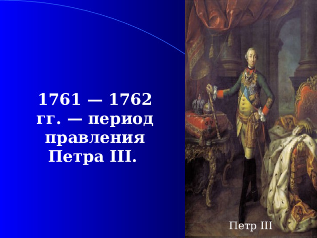 1761 — 1762  гг. — период правления Петра III .  Петр III 