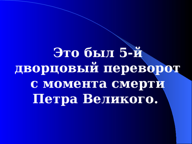 Это был 5-й дворцовый переворот с момента смерти Петра Великого. 