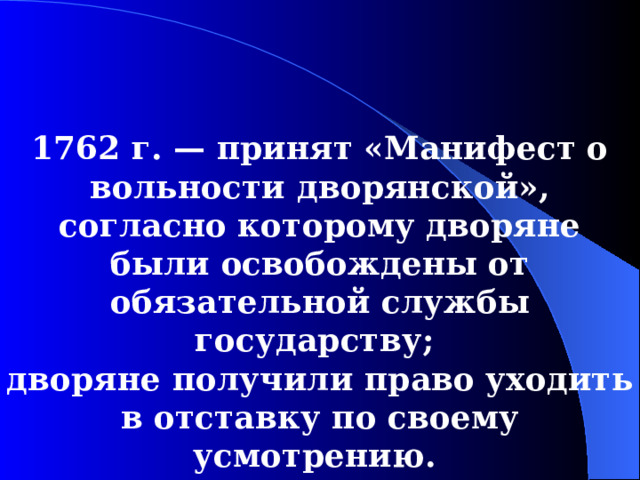 1762  г. — принят «Манифест о вольности дворянской», согласно которому дворяне были освобождены от обязательной службы государству; дворяне получили право уходить в отставку по своему усмотрению.  