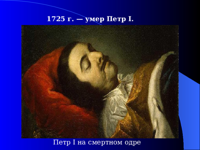 1725  г. — умер Петр I .  Петр I на смертном одре 