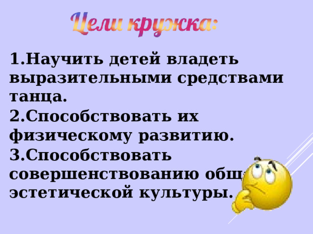 1.Научить детей владеть выразительными средствами танца. 2.Способствовать их физическому развитию. 3.Способствовать совершенствованию общей и эстетической культуры. 