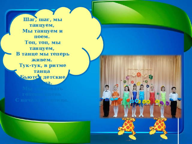 Шаг, шаг, мы танцуем,  Мы танцуем и поем.  Топ, топ, мы танцуем,  В танце мы теперь живем.  Тук-тук, в ритме танца  Бьются детские сердца.  Мы танцевать готовы вновь  С начала до конца. 