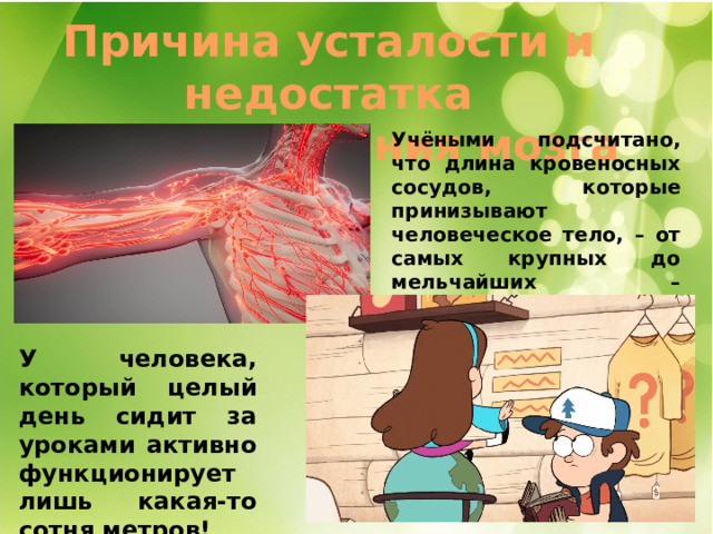 Причина усталости и недостатка кровоснабжения мозга Учёными подсчитано, что длина кровеносных сосудов, которые принизывают человеческое тело, – от самых крупных до мельчайших – составляет 150 километров! У человека, который целый день сидит за уроками активно функционирует лишь какая-то сотня метров! 