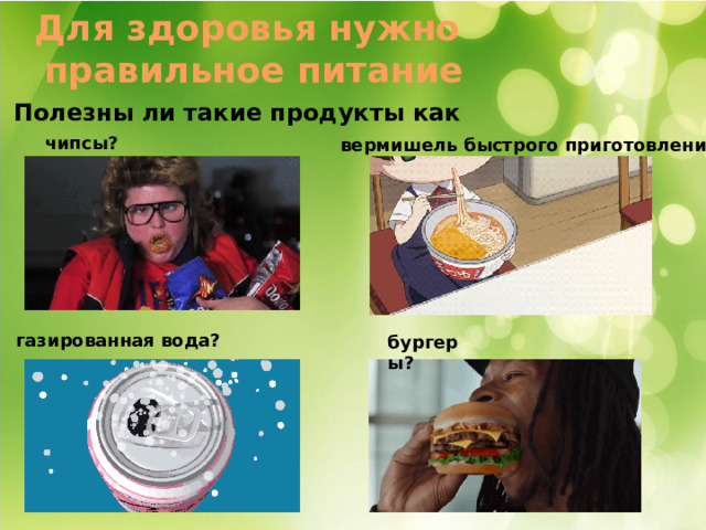 Для здоровья нужно правильное питание Полезны ли такие продукты как чипсы? вермишель быстрого приготовления? газированная вода? бургеры? 