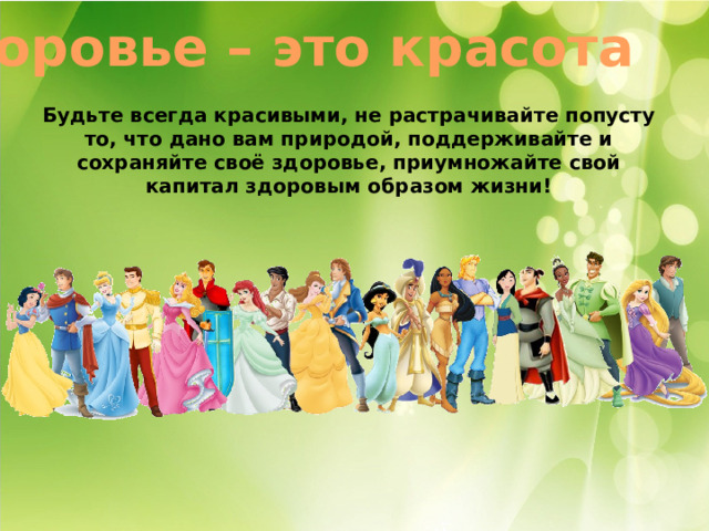 Здоровье – это красота Будьте всегда красивыми, не растрачивайте попусту то, что дано вам природой, поддерживайте и сохраняйте своё здоровье, приумножайте свой капитал здоровым образом жизни! 