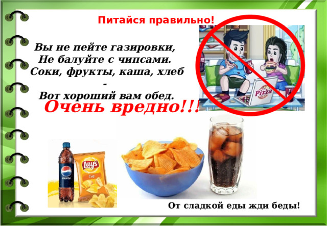 Питайся правильно! Вы не пейте газировки,   Не балуйте с чипсами.   Соки, фрукты, каша, хлеб -   Вот хороший вам обед. Очень вредно!!!  От сладкой еды жди беды! 
