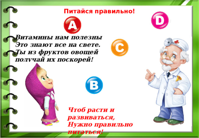 Питайся правильно! Витамины нам полезны Это знают все на свете. Ты из фруктов овощей получай их поскорей! Чтоб расти и развиваться,  Нужно правильно питаться!   