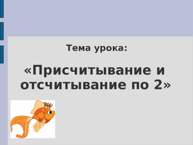 Тема урока:   «Присчитывание и отсчитывание по 2»  
