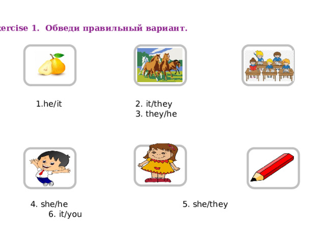 Exercise 1. Обведи правильный вариант. 1.he/it 2. it/they 3. they/he  4. she/he 5. she/they 6. it/you 