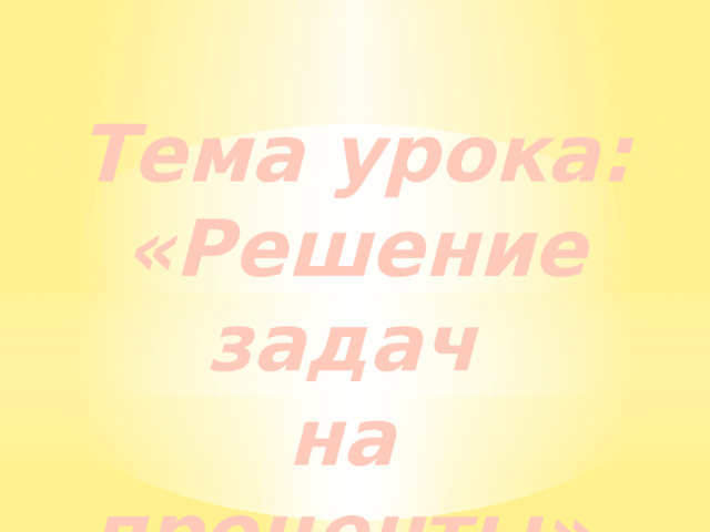 Тема урока: «Решение задач  на проценты».   